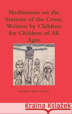 Meditations on the Stations of the Cross, Written by Children for Children of All Ages Heather Nicole Hamtil 9781365193750 Lulu.com