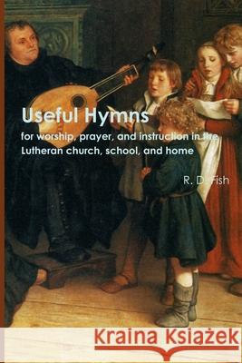 Useful Hymns: for Worship, Prayer, and Instruction in the Lutheran Church, School, and Home Fish, R. D. 9781365194436 Lulu.com