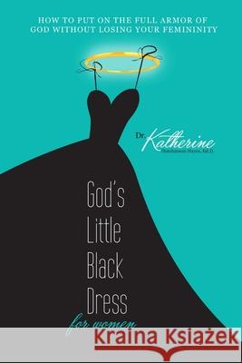 God's Little Black Dress For Women: How to Put on the Full Armor of God Without Losing Your Femininity Dr Katherine Hutchinson-Hayes 9781365196904