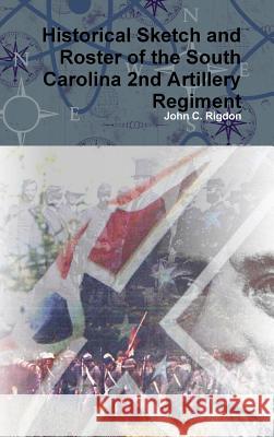 Historical Sketch and Roster of the South Carolina 2nd Artillery Regiment John C. Rigdon 9781365207334 Lulu.com