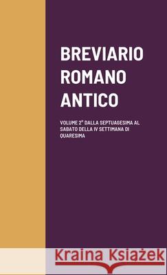 Breviario Romano Antico: Volume 2° Dalla Septuagesima Al Sabato Della IV Settimana Di Quaresima Corrado, Mons Salvatore 9781365212789 Lulu.com