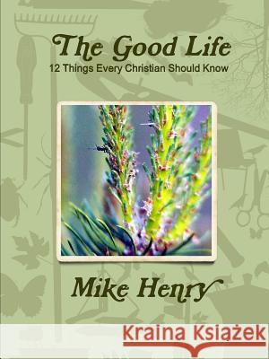 The Good Life: 12 Things Every Christian Should Know Mike Henry 9781365220517