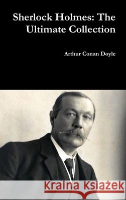 Sherlock Holmes: the Ultimate Collection Sir Arthur Conan Doyle 9781365225529 Lulu.com