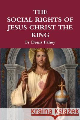 The Social Rights of Jesus Christ the King Fr Denis Fahey 9781365230042