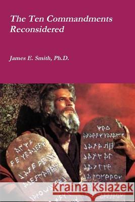 The Ten Commandments Reconsidered Ph.D., James E. Smith 9781365233432 Lulu.com