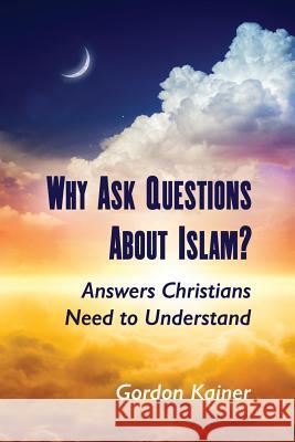 Why Ask Questions About Islam?: Answers Christians Need to Understand Gordon Kainer 9781365244254 Lulu.com