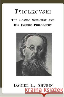 Tsiolkovski, the Cosmic Scientist and His Cosmic Philosophy Daniel H. Shubin 9781365259814