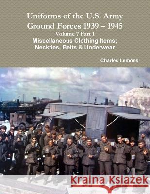 Uniforms of the U.S. Army Ground Forces 1939 - 1945 Volume 7 Part 1 Miscellaneous Clothing Items; Neckties, Belts & Underwear Charles Lemons 9781365265310 Lulu.com