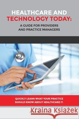 Healthcare and Technology Today: A Guide for Providers and Practice Managers Adam Levy 9781365293108