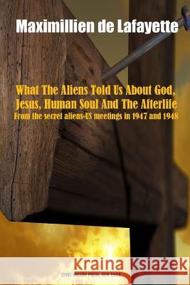 What the Aliens Told Us About God, Jesus, Human Soul and the Afterlife Maximillien De Lafayette 9781365294402 Lulu.com