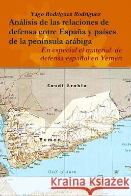 Relaciones De Defensa Entre Espana y Paises De La Peninsula Arabiga. En Especial El Conflicto De Yemen Yago Rodriguez Rodriguez 9781365304774 Lulu.com