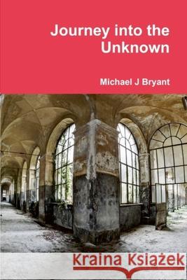 Journey into the Unknown: Michael J Bryant Michael J. Bryant 9781365311437