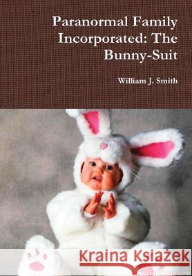 Paranormal Family Incorporated: the Bunny-Suit William J. Smith 9781365312472 Lulu.com