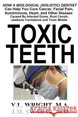 Toxic Teeth: How a Biological (Holistic) Dentist Can Help You Cure Cancer, Facial Pain, Autoimmune, Heart, and Other Disease Caused Y. L. Wrigh J. M. Swart 9781365316388 Lulu.com