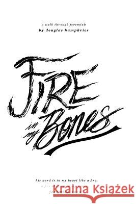 Fire in My Bones: A Walk Through Jeremiah Douglas Humphries 9781365318702