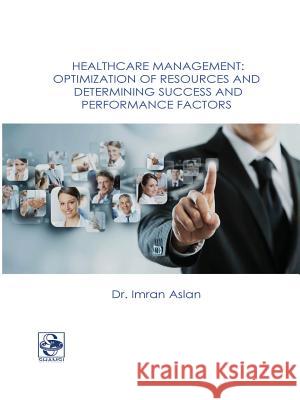 Healthcare Management: Optimization of Resources and Determining Success and Performance Factors Dr Imran Aslan 9781365335006 Lulu.com