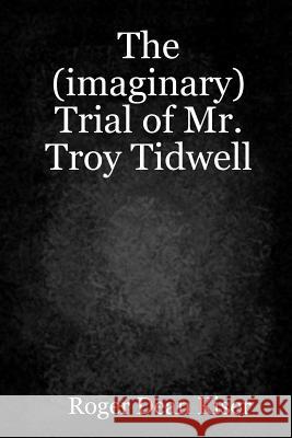 The (imaginary) Trial of Troy Tidwell Roger Kiser 9781365337970 Lulu.com