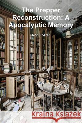 The Prepper Reconstruction: A Apocalyptic Memory Ron Foster 9781365340079 Lulu.com