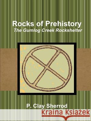 Rocks of Prehistory: the Gumlog Creek Rockshelter Clay Sherrod 9781365342189