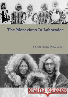 The Moravians in Laborador Editor, J. Scott Husted PhD 9781365350481 Lulu.com