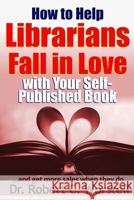 How to Help Librarians Fall In Love With Your Self-Published Book Worstell, Robert C. 9781365360886 Lulu.com