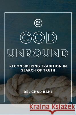 God Unbound: Reconsidering Tradition in Search of Truth Chad Bahl 9781365361050