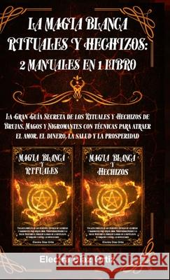 La Magia Blanca Rituales y Hechizos: 2 Manuales en 1 Libro: La Gran Guía Secreta de los Rituales y Hechizos de Brujas, Magos y Nigromantes con técnica Ortiz, Electra D. 9781365362231 Lulu.com