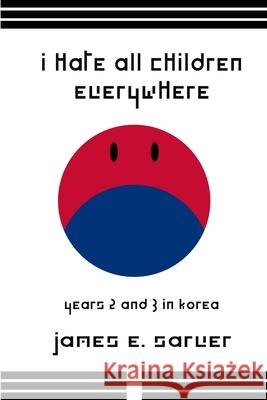 I Hate All Children Everywhere: Years 2 and 3 in Korea James Sarver 9781365363092 Lulu.com