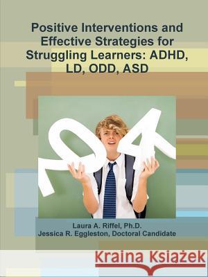 Positive Interventions and Effective Strategies for Struggling Learners: ADHD, Ld, Odd, Asd Ph.D., Laura A. Riffel, Doctoral Candidate, Jessica R. Eggleston 9781365364556