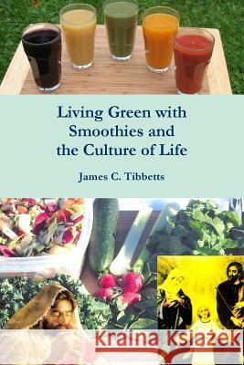Living Green with Smoothies and the Culture of Life James C. Tibbetts 9781365367243