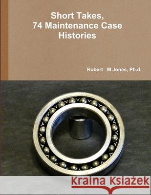 Short Takes, 74 Maintenance Case Histories Ph.d., Robert   M Jones 9781365367915 Lulu.com