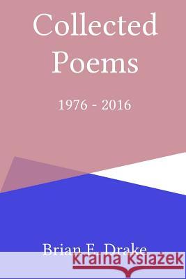 Collected Poems 1976 - 2016 Brian E. Drake 9781365372230 Lulu.com