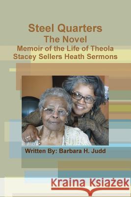 Steel Quarters, the Novel Memoir of the Life of Theola Stacey Sellers Heath Sermons Barbara Judd 9781365374951