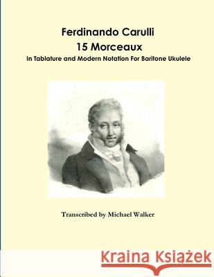 Ferdinando Carulli 15 Morceaux  In Tablature and Modern Notation  For Baritone Ukulele Michael Walker 9781365378089 Lulu.com