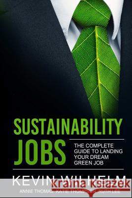 Sustainability Jobs: the Complete Guide to Landing Your Dream Green Job Kevin Wilhelm 9781365386121