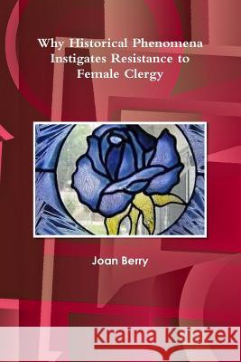 Why Historical Phenomena Instigates Resistance to Female Clergy Joan Berry 9781365404634 Lulu.com