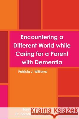 Encountering a Different World While Caring for a Parent with Dementia Patricia J. Williams 9781365412110