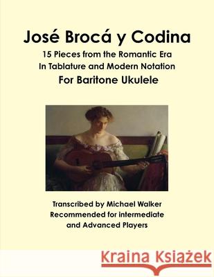 Jose Broca y Codina: 15 Pieces from the Romantic Era in Tablature and Modern Notation for Baritone Ukulele Michael Walker 9781365415449 Lulu.com