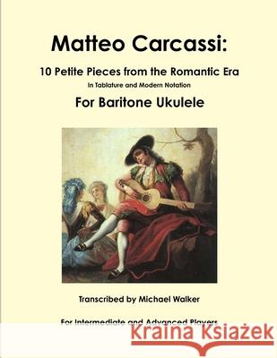 Matteo Carcassi: 10 Petite Pieces from the Romantic Era in Tablature and Modern Notation for Baritone Ukulele Michael Walker 9781365424380