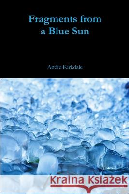 Fragments from a Blue Sun Andie Kirkdale 9781365429699 Lulu.com