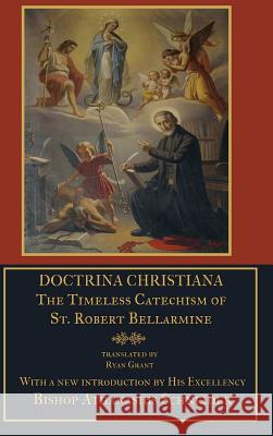 Doctrina Christiana: The Timeless Catechism of St. Robert Bellarmine S. J. St Robert Bellarmine Ryan Grant Bishop Athanasius Schneider 9781365429811 Lulu.com
