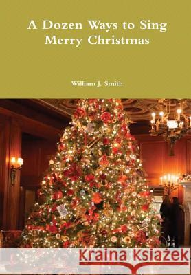 A Dozen Ways to Sing Merry Christmas William J. Smith 9781365437854 Lulu.com