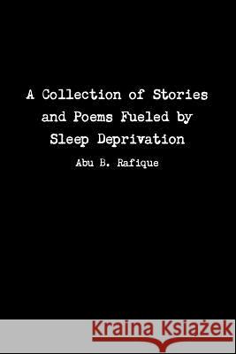 A Collection of Stories and Poems Fueled by Sleep Deprivation Abu B. Rafique 9781365437991 Lulu.com