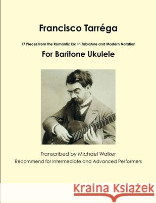 Francisco Tarrega: 17 Pieces from the Romantic Era in Tablature and Modern Notation for Baritone Ukulele Michael Walker 9781365455490