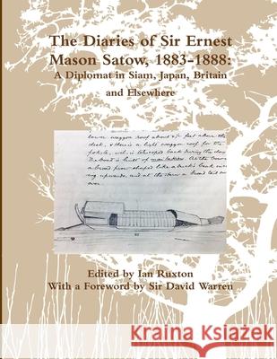 The Diaries of Sir Ernest Mason Satow, 1883-1888: A Diplomat in Siam, Japan, Britain and Elsewhere Ian Ruxton (ed.) 9781365462429 Lulu.com