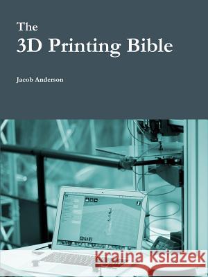 The 3D Printing Bible Jacob Anderson 9781365463983