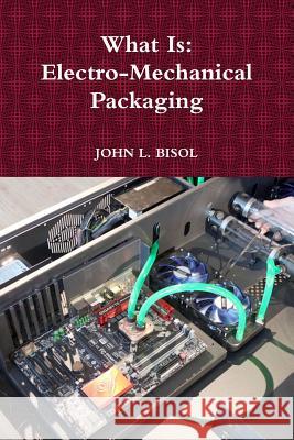 What Is: Electro-Mechanical Packaging John L. Bisol 9781365465727 Lulu.com