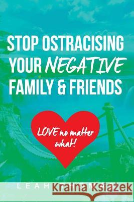 Stop Ostracising Your Negative Family and Friends - Love No Matter What Leah Thomas 9781365472961 Lulu.com