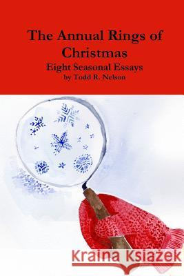 The Annual Rings of Christmas: Seven Seasonal Essays Todd R. Nelson 9781365481758 Lulu.com