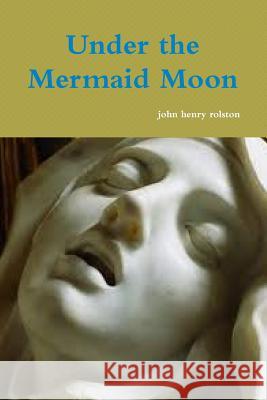 Under the Mermaid Moon John Rolston 9781365505447 Lulu.com